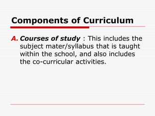 Components of Curriculum
A. Courses of study : This includes the
subject mater/syllabus that is taught
within the school, and also includes
the co-curricular activities.
 