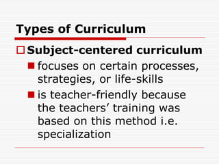 Types of Curriculum
Subject-centered curriculum
 focuses on certain processes,
strategies, or life-skills
 is teacher-friendly because
the teachers’ training was
based on this method i.e.
specialization
 
