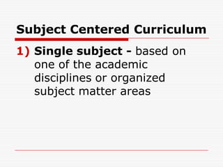 Subject Centered Curriculum
1) Single subject - based on
one of the academic
disciplines or organized
subject matter areas
 