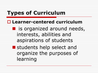 Types of Curriculum
 Learner-centered curriculum
 is organized around needs,
interests, abilities and
aspirations of students
 students help select and
organize the purposes of
learning
 