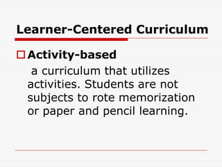 Learner-Centered Curriculum
Activity-based
a curriculum that utilizes
activities. Students are not
subjects to rote memorization
or paper and pencil learning.
 