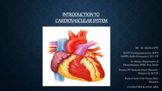 INTRODUCTIONTO
CARDIOVASCULAR SYSTEM
By: Dr. Akshita (PT)
M.P.T (Cardiopulmonary), B.P.T
(AJIPT, Delhi University), D.C.P.T
In charge, Department of
Physiotherapy, IPHI, New Delhi
Former PT Yashoda Super Specialty
Hospital & DCCW
Former Intern Sir Ganga Ram
Hospital
Certified BLS & ACLS, AHA
 