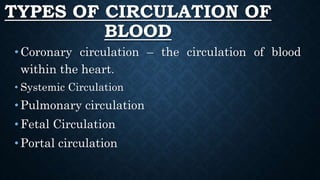 TYPES OF CIRCULATION OF
BLOOD
•Coronary circulation – the circulation of blood
within the heart.
• Systemic Circulation
•Pulmonary circulation
•Fetal Circulation
•Portal circulation
 