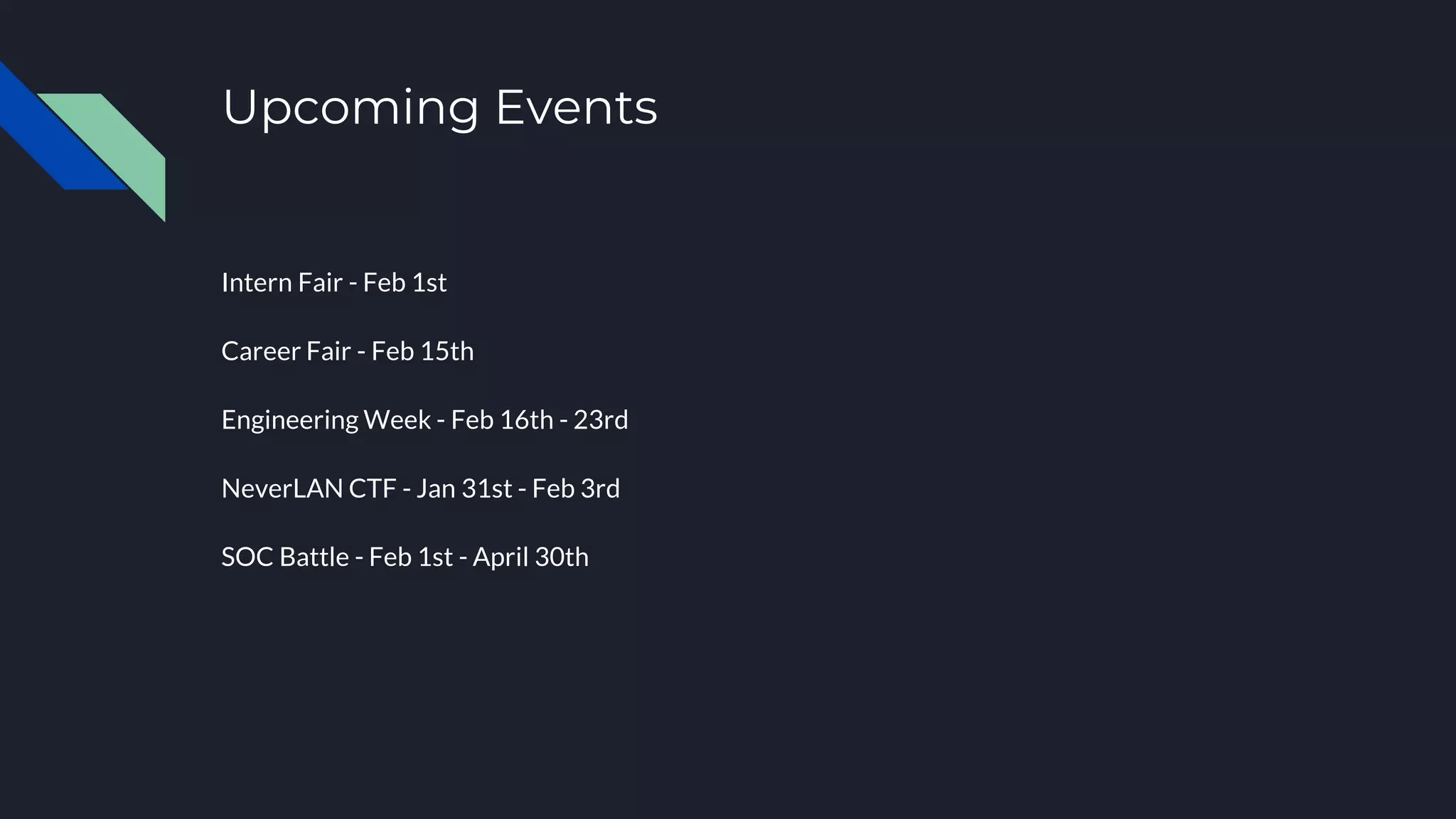 Upcoming Events
Intern Fair - Feb 1st
Career Fair - Feb 15th
Engineering Week - Feb 16th - 23rd
NeverLAN CTF - Jan 31st - Feb 3rd
SOC Battle - Feb 1st - April 30th
 