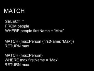 MATCH
SELECT *
FROM people
WHERE people.firstName = “Max”
MATCH (max:Person {firstName: ‘Max’})
RETURN max
MATCH (max:Person)
WHERE max.firstName = ‘Max’
RETURN max
 