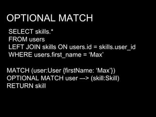 OPTIONAL MATCH
SELECT skills.*
FROM users
LEFT JOIN skills ON users.id = skills.user_id
WHERE users.first_name = ‘Max’
MATCH (user:User {firstName: ‘Max’})
OPTIONAL MATCH user –-> (skill:Skill)
RETURN skill
 