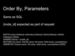 Order By, Parameters
Same as SQL
{node_id} expected as part of request
MATCH (me)-[:follows]->(friends)-[:follows]->(fof)-[:follows]->(fofof)-
[:follows]->others
WHERE ID(me) = {node_id}
RETURN me.name, friends.name, fof.name, fofof.name, count(others)
ORDER BY friends.name, fof.name, fofof.name, count(others) DESC
 