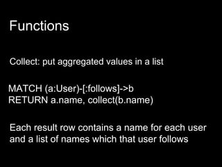 Functions
Collect: put aggregated values in a list
MATCH (a:User)-[:follows]->b
RETURN a.name, collect(b.name)
Each result row contains a name for each user
and a list of names which that user follows
 