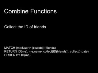 Combine Functions
Collect the ID of friends
MATCH (me:User)<-[r:wrote]-(friends)
RETURN ID(me), me.name, collect(ID(friends)), collect(r.date)
ORDER BY ID(me)
 