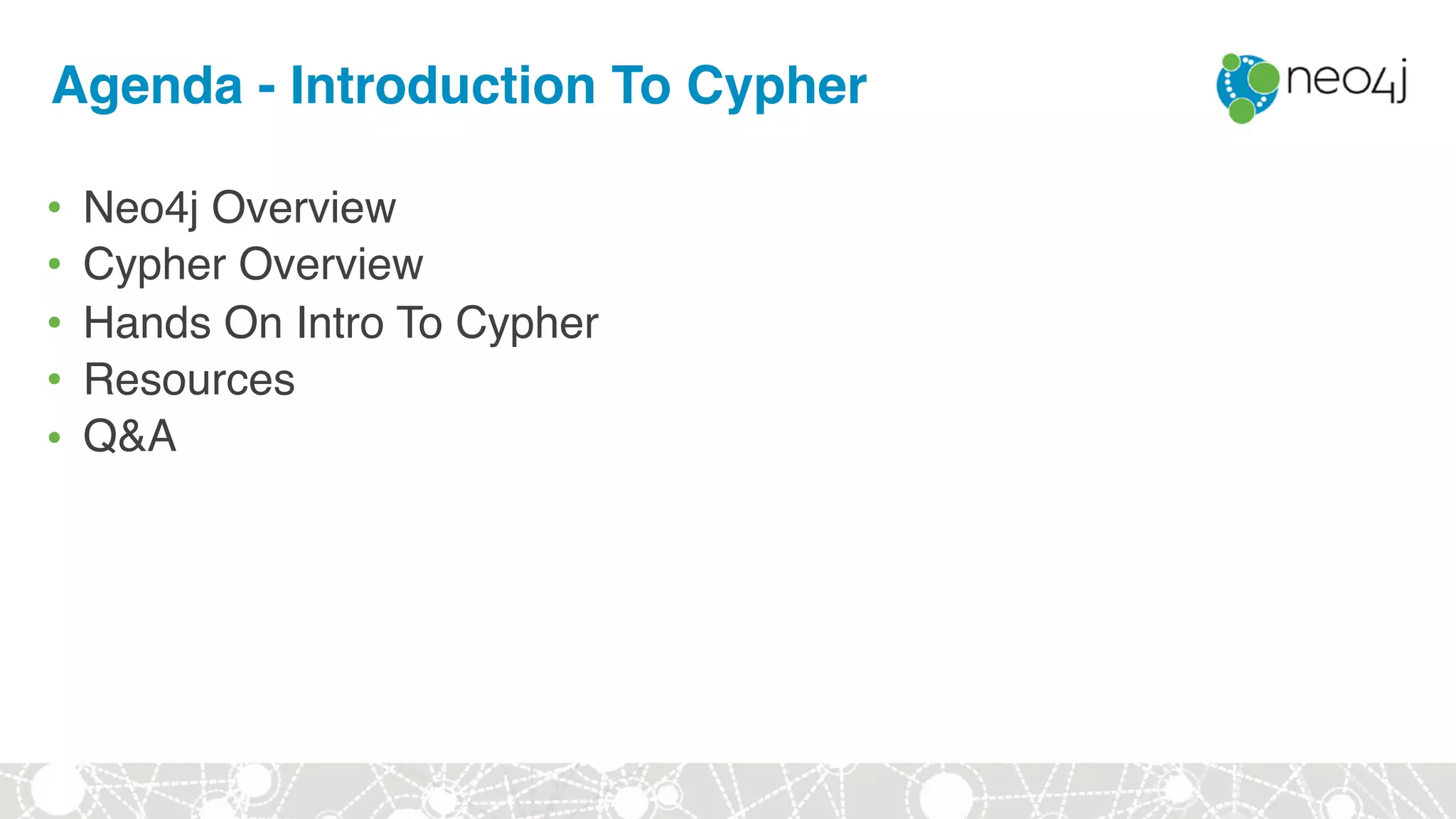 Agenda - Introduction To Cypher
• Neo4j Overview
• Cypher Overview
• Hands On Intro To Cypher
• Resources
• Q&A
 