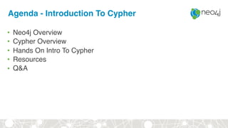 Agenda - Introduction To Cypher
• Neo4j Overview
• Cypher Overview
• Hands On Intro To Cypher
• Resources
• Q&A
 
