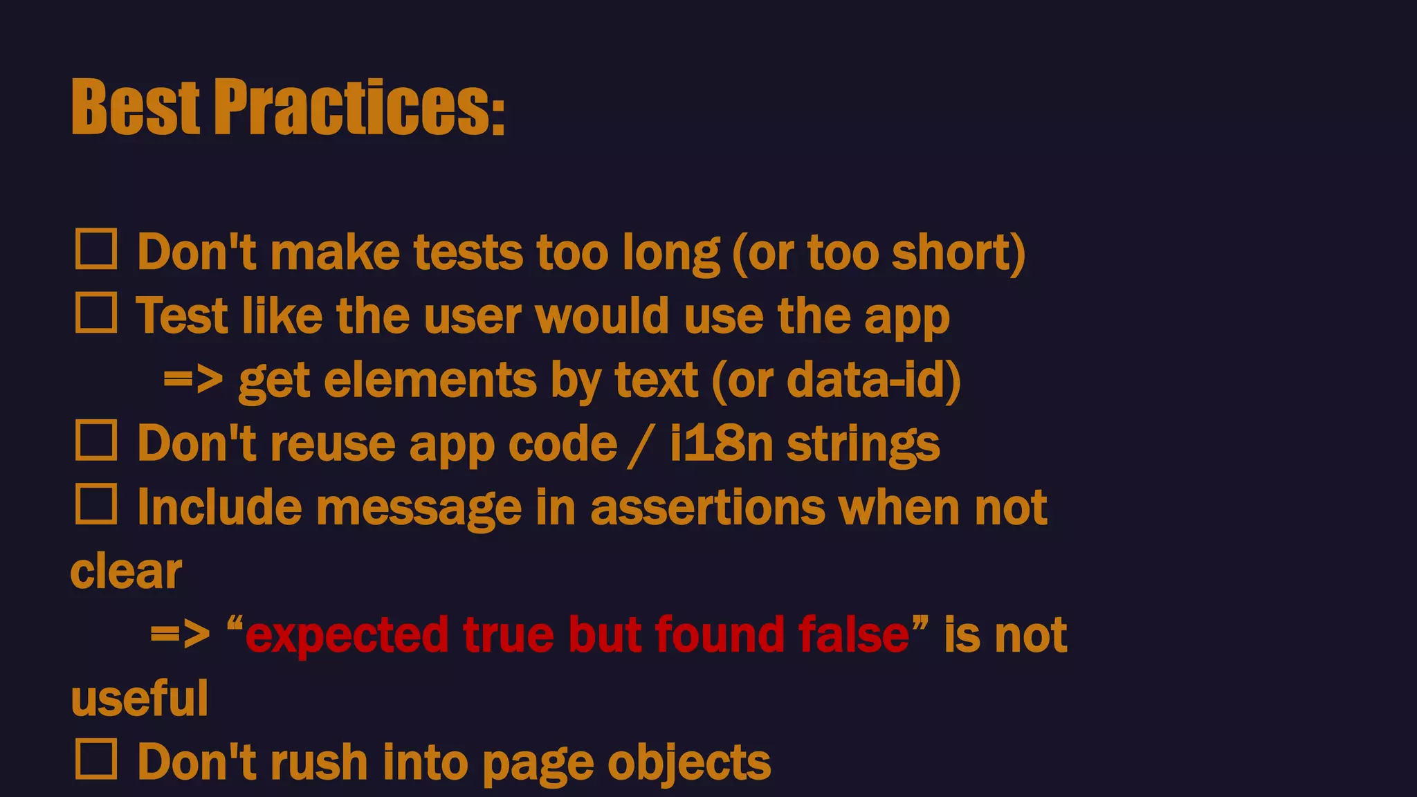 🛠 Don't make tests too long (or too short)
🛠 Test like the user would use the app
=> get elements by text (or data-id)
🛠 Don't reuse app code / i18n strings
🛠 Include message in assertions when not
clear
=> “expected true but found false” is not
useful
🛠 Don't rush into page objects
Best Practices:
 