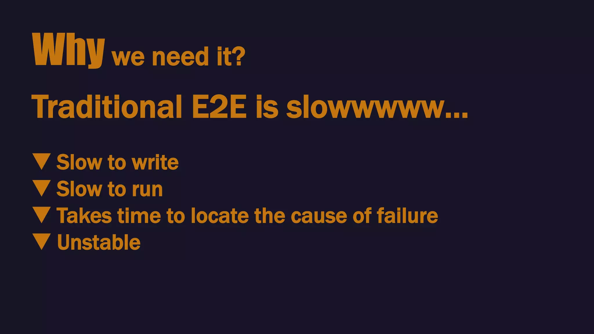 Why we need it?
🔻 Slow to write
🔻 Slow to run
🔻 Takes time to locate the cause of failure
🔻 Unstable
Traditional E2E is slowwwww…
 