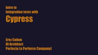 Intro to
Integration tests with
Cypress
Erez Cohen
UI Architect
Perfecto (a Perforce Company)
 
