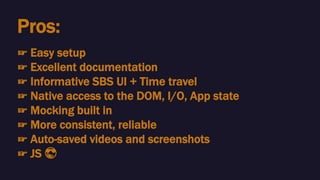 Pros:
☞ Easy setup
☞ Excellent documentation
☞ Informative SBS UI + Time travel
☞ Native access to the DOM, I/O, App state
☞ Mocking built in
☞ More consistent, reliable
☞ Auto-saved videos and screenshots
☞ JS 😎
 