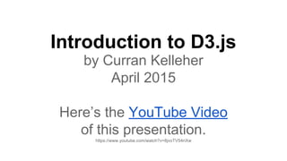 Introduction to D3.js
by Curran Kelleher
April 2015
Here’s the YouTube Video
of this presentation.
https://www.youtube.com/watch?v=8jvoTV54nXw
 