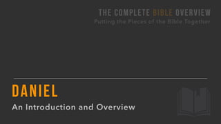 Putting the Pieces of the Bible Together
THE COMPLETE BIBLE OVERVIEW
An Introduction and Overview
DANIEL
 