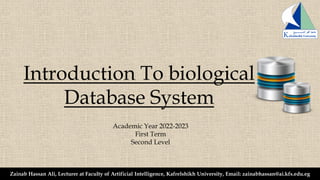 Introduction To biological
Database System
Zainab Hassan Ali, Lecturer at Faculty of Artificial Intelligence, Kafrelshikh University, Email: zainabhassan@ai.kfs.edu.eg
Academic Year 2022-2023
First Term
Second Level
 