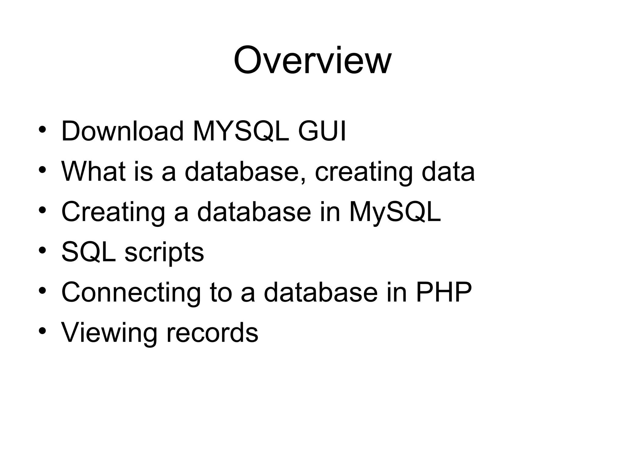Overview Download MYSQL GUI What is a database, creating data Creating a database in MySQL SQL scripts Connecting to a database in PHP Viewing records 