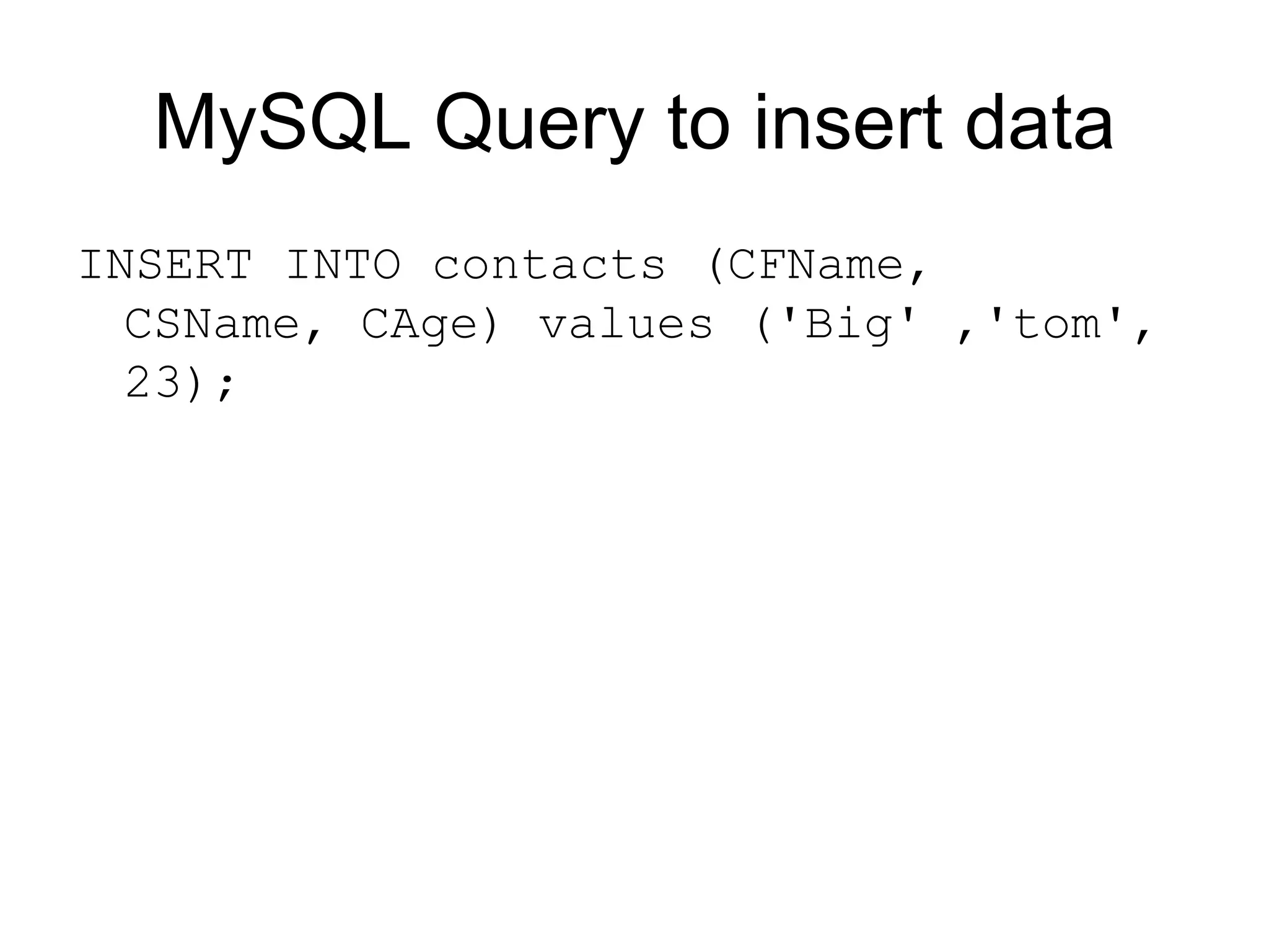 MySQL Query to insert data INSERT INTO contacts (CFName, CSName, CAge) values ('Big' ,'tom', 23); 