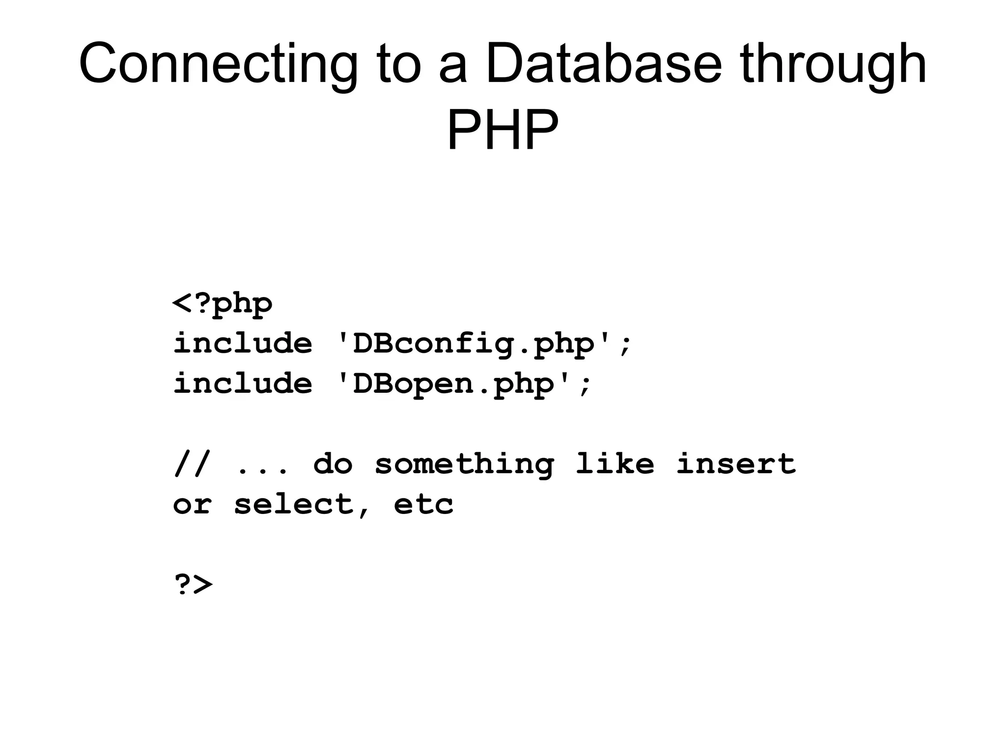 Connecting to a Database through PHP <?php include 'DBconfig.php'; include 'DBopen.php'; // ... do something like insert or select, etc ?>  