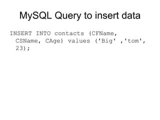MySQL Query to insert data INSERT INTO contacts (CFName, CSName, CAge) values ('Big' ,'tom', 23); 