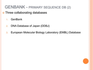 GENBANK - PRIMARY SEQUENCE DB (2)
 Three collaborating databases
1. GenBank
2. DNA Database of Japan (DDBJ)
3. European Molecular Biology Laboratory (EMBL) Database
 