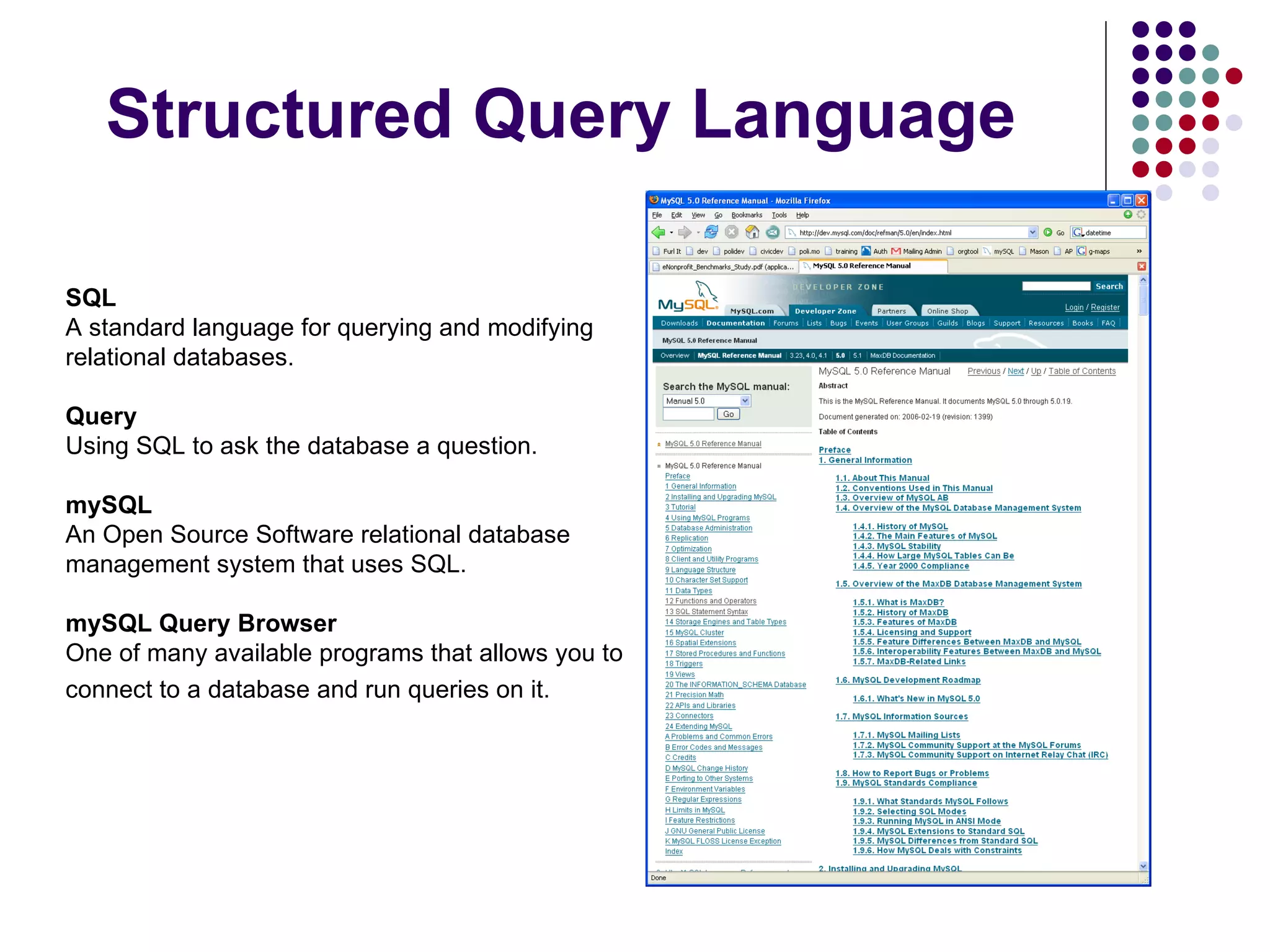 Structured Query Language SQL  A standard language for querying and modifying relational databases.  Query   Using SQL to ask the database a question.  mySQL  An Open Source Software relational database management system that uses SQL.  mySQL Query Browser  One of many available programs that allows you to connect to a database and run queries on it.   