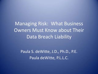 Managing Risk:  What Business Owners Must Know about Their Data Breach Liability Paula S. deWitte, J.D., Ph.D., P.E. Paula deWitte, P.L.L.C. 