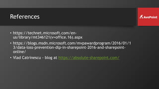 References
• https://technet.microsoft.com/en-
us/library/mt346121(v=office.16).aspx
• https://blogs.msdn.microsoft.com/mvpawardprogram/2016/01/1
3/data-loss-prevention-dlp-in-sharepoint-2016-and-sharepoint-
online/
• Vlad Catrinescu - blog at https://absolute-sharepoint.com/
 