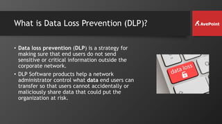 What is Data Loss Prevention (DLP)?
• Data loss prevention (DLP) is a strategy for
making sure that end users do not send
sensitive or critical information outside the
corporate network.
• DLP Software products help a network
administrator control what data end users can
transfer so that users cannot accidentally or
maliciously share data that could put the
organization at risk.
 