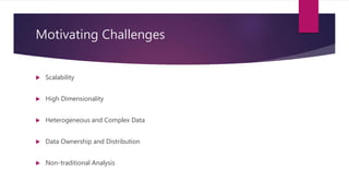 Motivating Challenges
 Scalability
 High Dimensionality
 Heterogeneous and Complex Data
 Data Ownership and Distribution
 Non-traditional Analysis
 