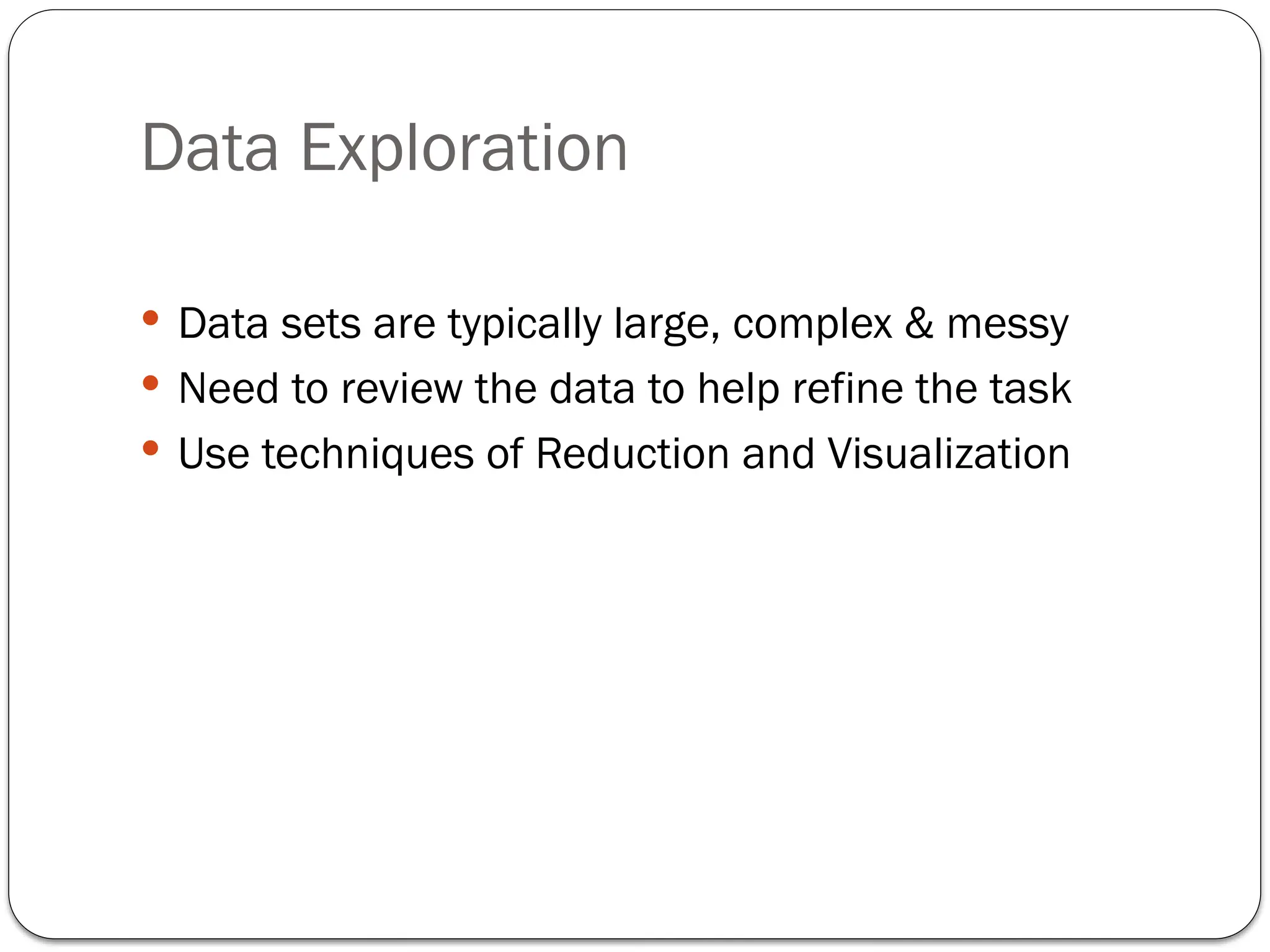 Data Exploration
 Data sets are typically large, complex & messy
 Need to review the data to help refine the task
 Use techniques of Reduction and Visualization
 