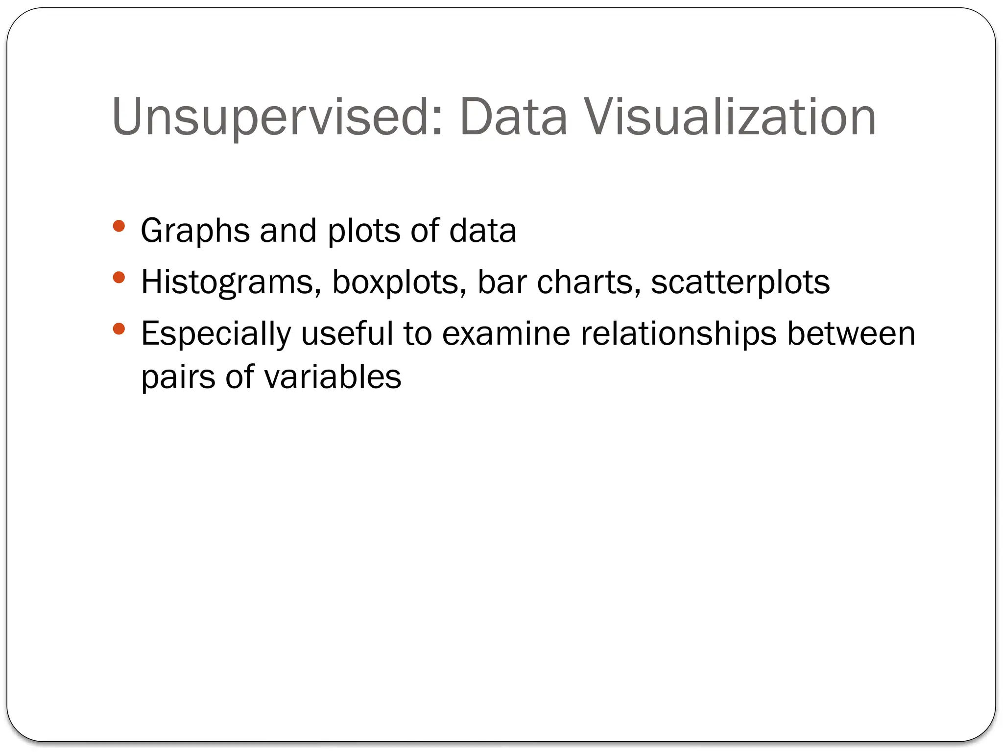 Unsupervised: Data Visualization
 Graphs and plots of data
 Histograms, boxplots, bar charts, scatterplots
 Especially useful to examine relationships between
pairs of variables
 