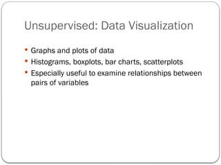 Unsupervised: Data Visualization
 Graphs and plots of data
 Histograms, boxplots, bar charts, scatterplots
 Especially useful to examine relationships between
pairs of variables
 