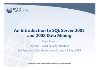 An Introduction to SQL Server 2005
       and 2008 Data Mining
                           Peter Myers
          Mentor – Solid Quality Mentors
 San Francisco SQL Server User Group – 8 July, 2009



        Copyright © 2009, Solid Quality Mentors. All rights reserved.
 