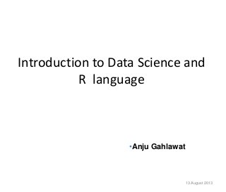 Introduction to Data Science and
R language
13 August 2013
•Anju Gahlawat
 