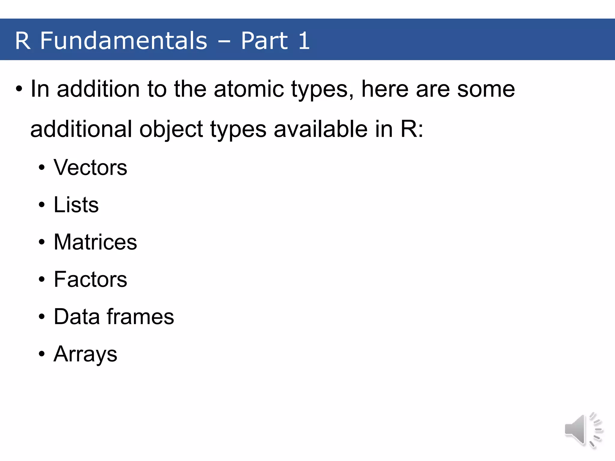 • In addition to the atomic types, here are some additional object types available in R: • Vectors • Lists • Matrices • Factors • Data frames • Arrays R Fundamentals – Part 1 