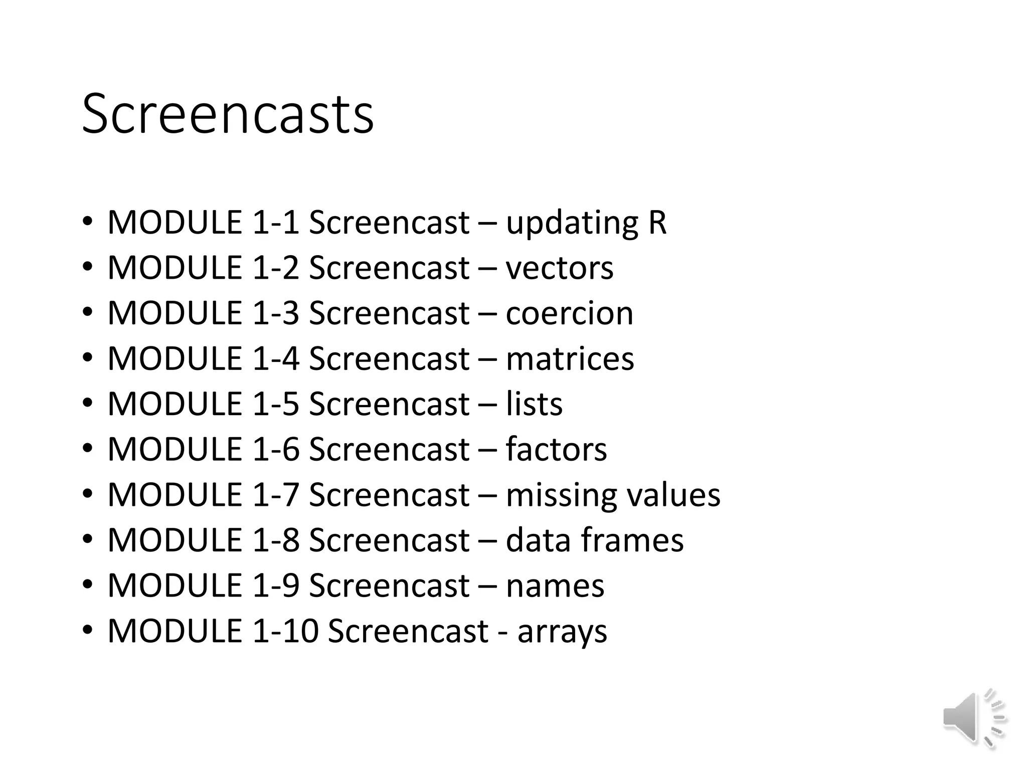 Screencasts • MODULE 1-1 Screencast – updating R • MODULE 1-2 Screencast – vectors • MODULE 1-3 Screencast – coercion • MODULE 1-4 Screencast – matrices • MODULE 1-5 Screencast – lists • MODULE 1-6 Screencast – factors • MODULE 1-7 Screencast – missing values • MODULE 1-8 Screencast – data frames • MODULE 1-9 Screencast – names • MODULE 1-10 Screencast - arrays 