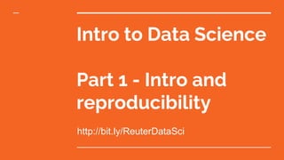 Intro to Data Science
Part 1 - Intro and
reproducibility
http://bit.ly/ReuterDataSci
 