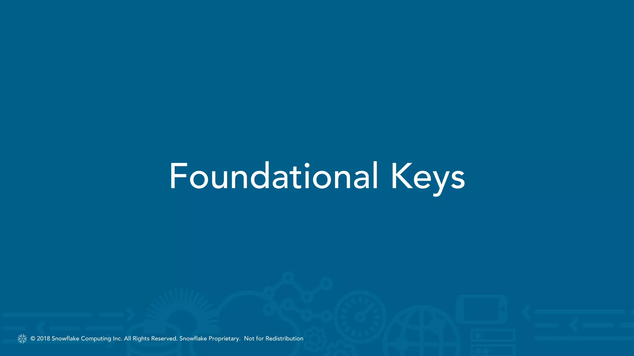 © 2018 Snowflake Computing Inc. All Rights Reserved. Snowflake Proprietary. Not for Redistribution.© 2018 Snowflake Computing Inc. All Rights Reserved. Snowflake Proprietary. Not for Redistribution.
Foundational Keys
 