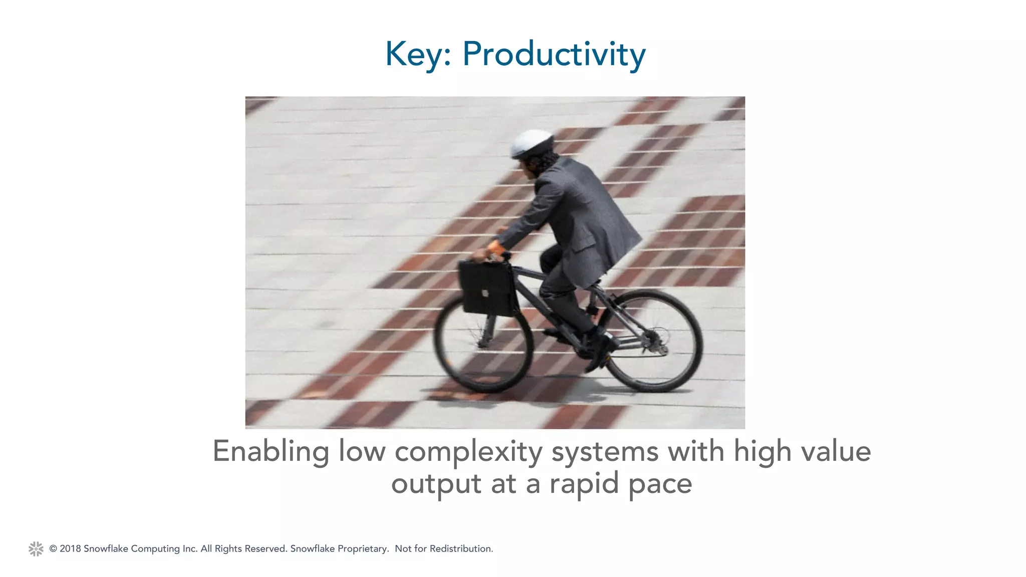 © 2018 Snowflake Computing Inc. All Rights Reserved. Snowflake Proprietary. Not for Redistribution.
Key: Productivity
Enabling low complexity systems with high value
output at a rapid pace
 