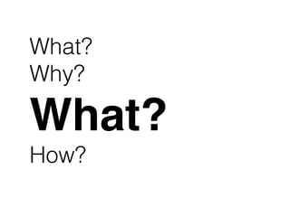 What?
Why?
What?
How?
 