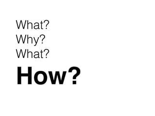 What?
Why?
What?
How?
 