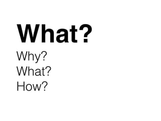 What?
Why?
What?
How?
 