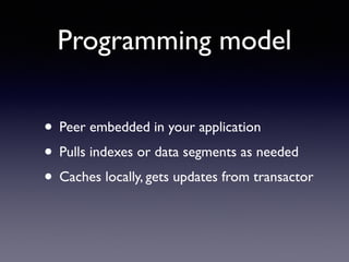Programming model
• Peer embedded in your application	

• Pulls indexes or data segments as needed	

• Caches locally, gets updates from transactor
 