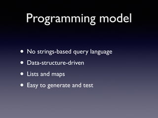 Programming model
• No strings-based query language	

• Data-structure-driven	

• Lists and maps	

• Easy to generate and test
 