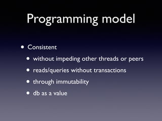 Programming model
• Consistent	

• without impeding other threads or peers	

• reads/queries without transactions	

• through immutability	

• db as a value
 