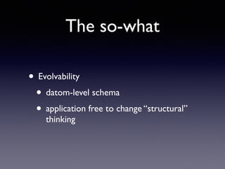 The so-what
• Evolvability	

• datom-level schema	

• application free to change “structural”
thinking
 