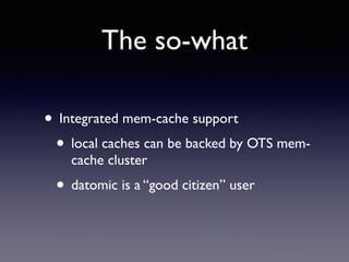 The so-what
• Integrated mem-cache support	

• local caches can be backed by OTS mem-
cache cluster	

• datomic is a “good citizen” user
 